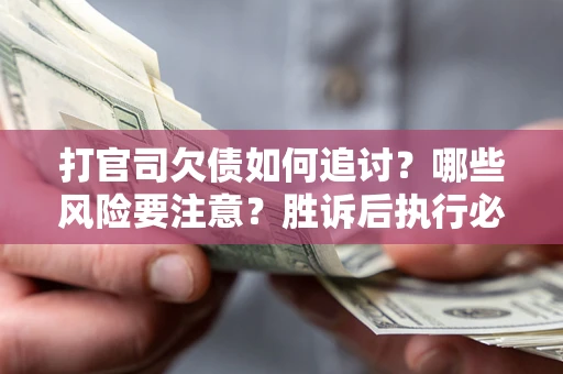 武汉打官司欠债如何追讨？哪些风险要注意？胜诉后执行必看！