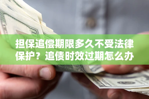 武汉担保追偿期限多久不受法律保护？追债时效过期怎么办？