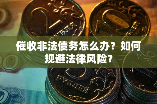 武汉催收非法债务怎么办？如何规避法律风险？