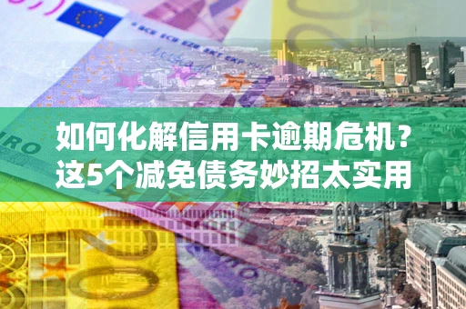 武汉如何化解信用卡逾期危机？这5个减免债务妙招太实用