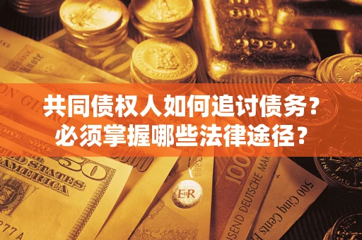 武汉共同债权人如何追讨债务？必须掌握哪些法律途径？