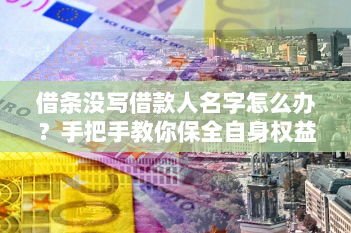 武汉借条没写借款人名字怎么办？手把手教你保全自身权益