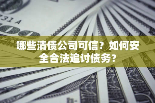 武汉哪些清债公司可信？如何安全合法追讨债务？