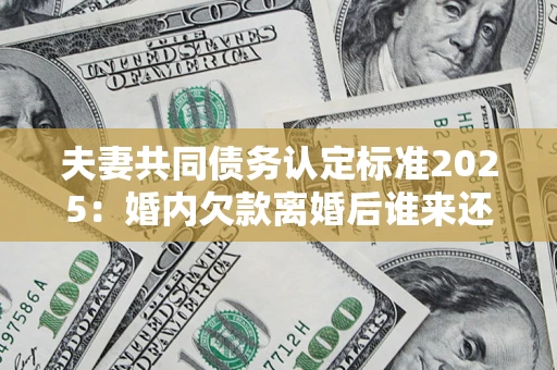 武汉夫妻共同债务认定标准2025:婚内欠款离婚后谁来还? 武汉夫妻共同债务认定标准2025:婚内欠款离婚后谁来还?