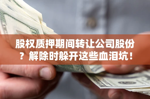 武汉股权质押期间转让公司股份？解除时躲开这些血泪坑！