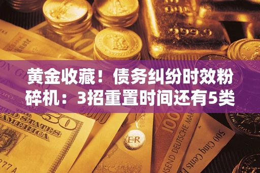武汉黄金收藏！债务纠纷时效粉碎机：3招重置时间还有5类不设年限的特殊债务