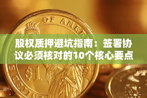 武汉股权质押避坑指南:签署协议必须核对的10个核心要点 武汉股权质押避坑指南:签署协议必须核对的10个核心要点