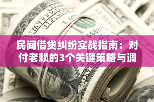武汉民间借贷纠纷实战指南：对付老赖的3个关键策略与调解盲区解析