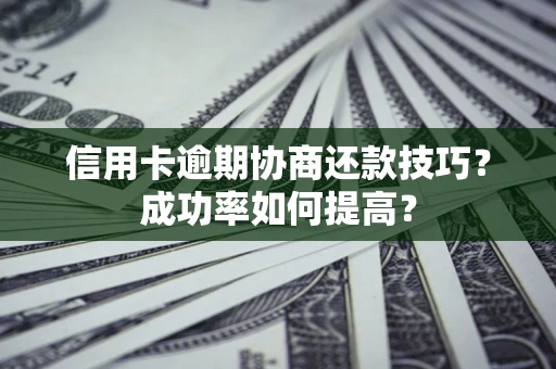 武汉信用卡逾期协商还款技巧？成功率如何提高？