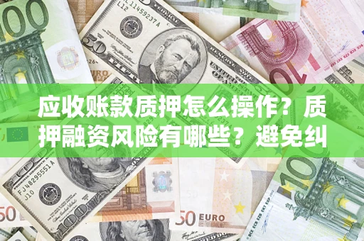 武汉应收账款质押怎么操作？质押融资风险有哪些？避免纠纷高效融资技巧