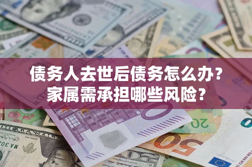 武汉债务人去世后债务怎么办？家属需承担哪些风险？