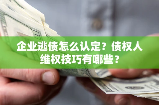 武汉企业逃债怎么认定？债权人维权技巧有哪些？