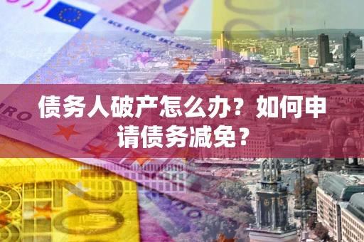 武汉债务人破产怎么办？如何申请债务减免？