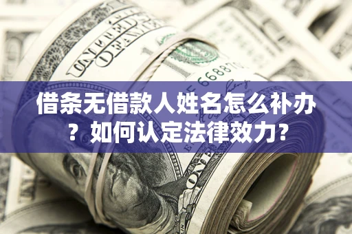 武汉借条无借款人姓名怎么补办？如何认定法律效力？