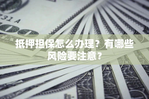 武汉抵押担保怎么办理？有哪些风险要注意？