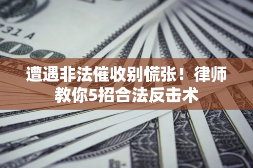 武汉遭遇非法催收别慌张！律师教你5招合法反击术