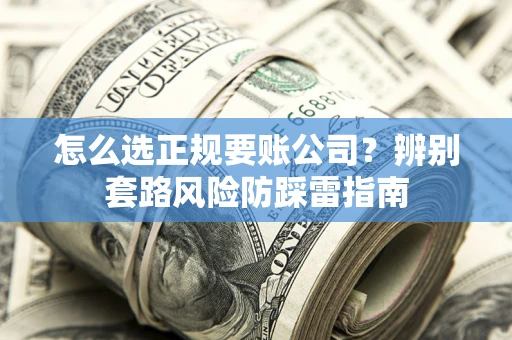 武汉怎么选正规要账公司？辨别套路风险防踩雷指南