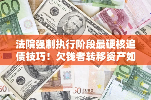 武汉法院强制执行阶段最硬核追债技巧！欠钱者转移资产如何破解？