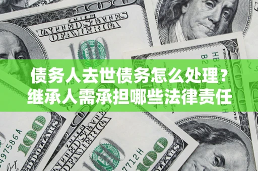 武汉债务人去世债务怎么处理？继承人需承担哪些法律责任？