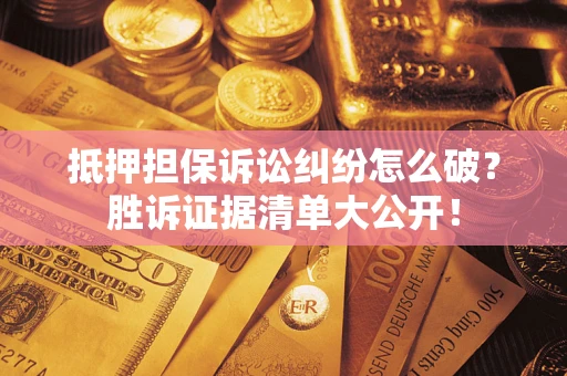 武汉抵押担保诉讼纠纷怎么破？胜诉证据清单大公开！