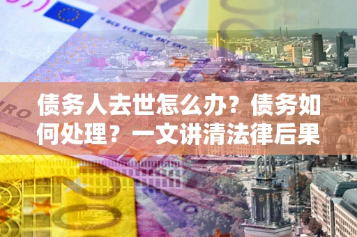 武汉债务人去世怎么办？债务如何处理？一文讲清法律后果