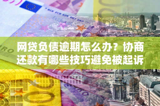 武汉网贷负债逾期怎么办？协商还款有哪些技巧避免被起诉？