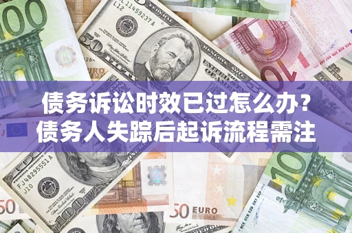 武汉债务诉讼时效已过怎么办？债务人失踪后起诉流程需注意什么？