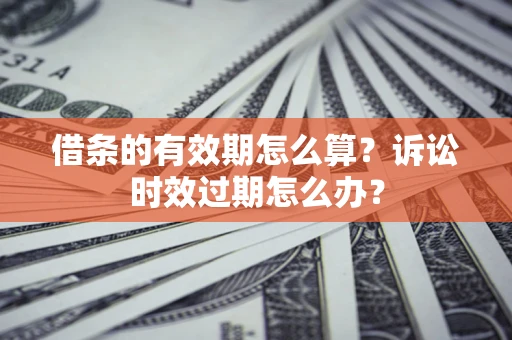 武汉借条的有效期怎么算？诉讼时效过期怎么办？