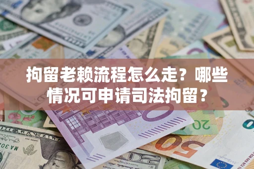 武汉拘留老赖流程怎么走?哪些情况可申请司法拘留? 武汉拘留老赖流程怎么走?哪些情况可申请司法拘留?