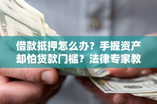 武汉借款抵押怎么办？手握资产却怕贷款门槛？法律专家教你办抵押不踩坑