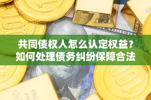 武汉共同债权人怎么认定权益？如何处理债务纠纷保障合法权益？