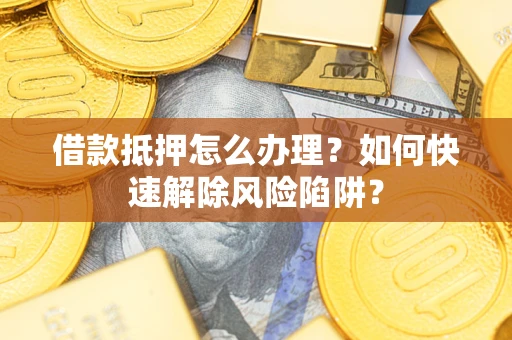 武汉借款抵押怎么办理？如何快速解除风险陷阱？