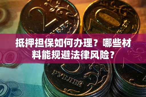 武汉抵押担保如何办理？哪些材料能规避法律风险？