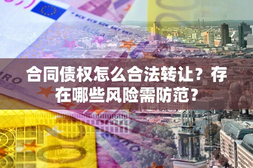 武汉合同债权怎么合法转让？存在哪些风险需防范？