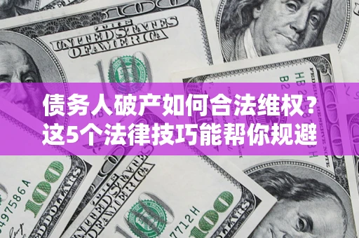 武汉债务人破产如何合法维权？这5个法律技巧能帮你规避风险