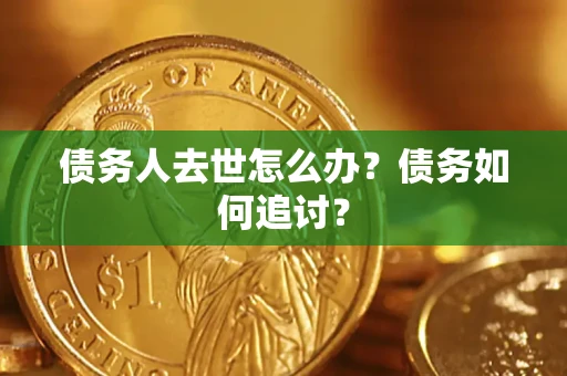武汉债务人去世怎么办？债务如何追讨？