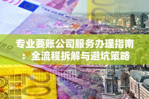 武汉专业要账公司服务办理指南：全流程拆解与避坑策略
