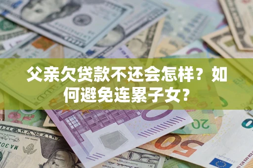 武汉父亲欠贷款不还会怎样？如何避免连累子女？