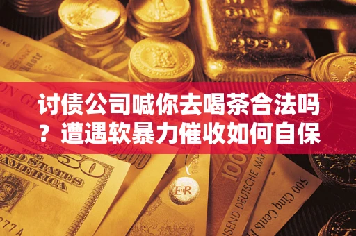 武汉讨债公司喊你去喝茶合法吗？遭遇软暴力催收如何自保？