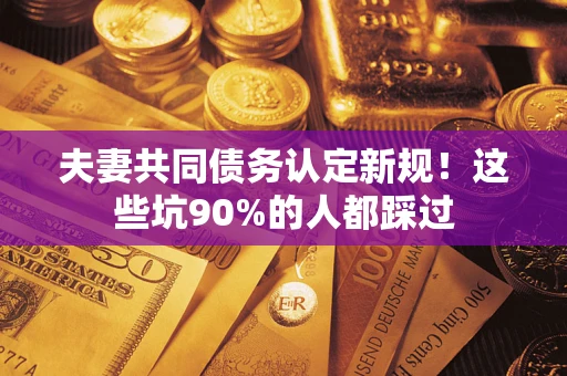 武汉夫妻共同债务认定新规！这些坑90%的人都踩过