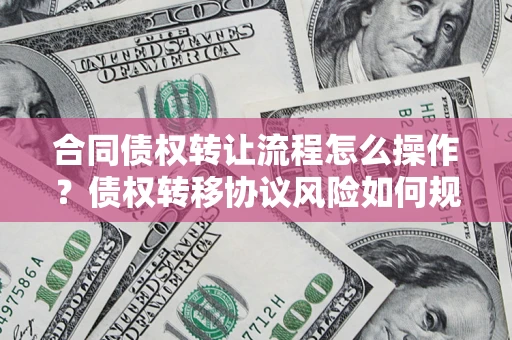 武汉合同债权转让流程怎么操作？债权转移协议风险如何规避？
