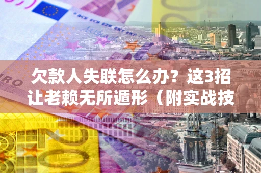 武汉欠款人失联怎么办？这3招让老赖无所遁形（附实战技巧）