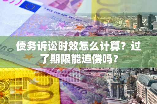武汉债务诉讼时效怎么计算？过了期限能追偿吗？