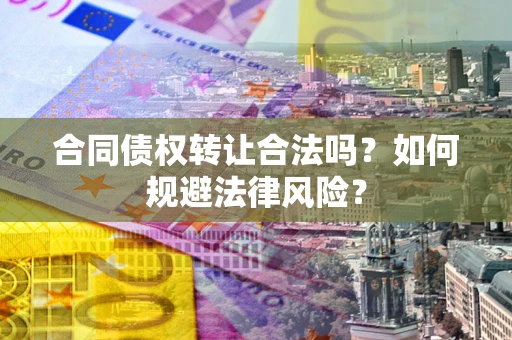 武汉合同债权转让合法吗？如何规避法律风险？