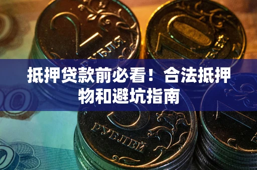 武汉抵押贷款前必看！合法抵押物和避坑指南