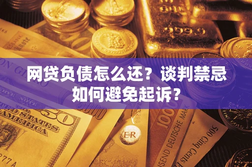武汉网贷负债怎么还？谈判禁忌如何避免起诉？