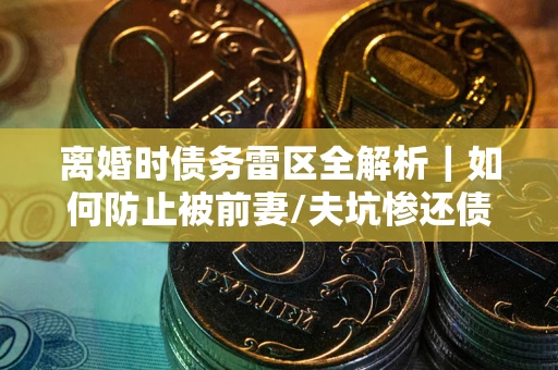 武汉离婚时债务雷区全解析｜如何防止被前妻/夫坑惨还债？