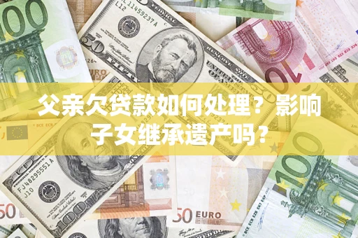 武汉父亲欠贷款如何处理?影响子女继承遗产吗? 武汉父亲欠贷款如何处理?影响子女继承遗产吗?