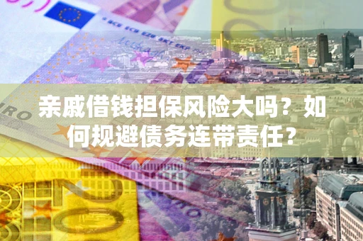 武汉亲戚借钱担保风险大吗？如何规避债务连带责任？