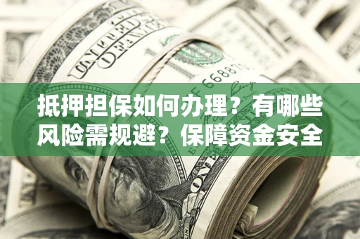 武汉抵押担保如何办理？有哪些风险需规避？保障资金安全